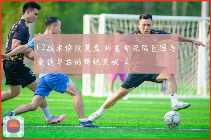 G2战术惨败复盘 约基奇深陷重围与爱德华兹的锋锐突破