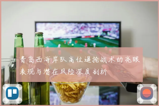 青岛西海岸队高位逼抢战术的亮眼表现与潜在风险深度剖析