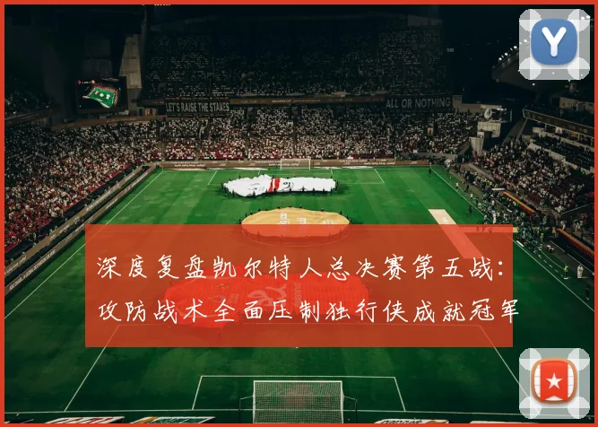 深度复盘凯尔特人总决赛第五战：攻防战术全面压制独行侠成就冠军