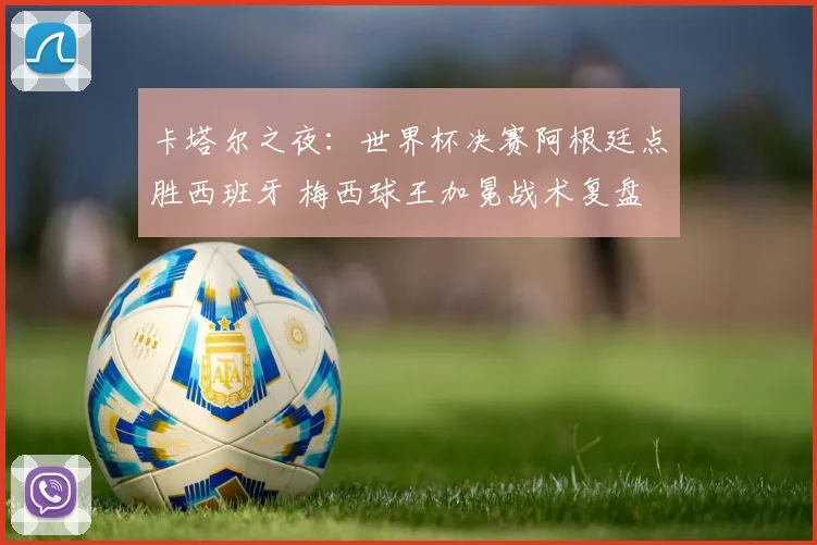 卡塔尔之夜：世界杯决赛阿根廷点胜西班牙 梅西球王加冕战术复盘