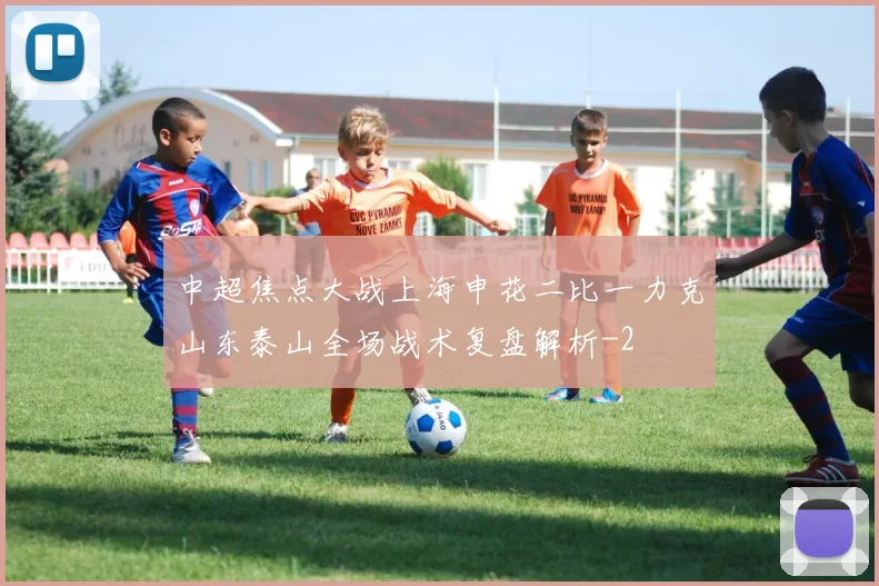 中超焦点大战上海申花二比一力克山东泰山全场战术复盘解析