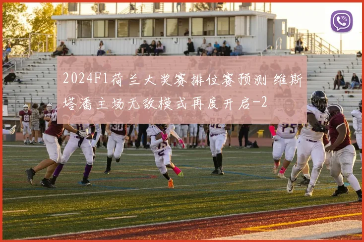 2024F1荷兰大奖赛排位赛预测 维斯塔潘主场无敌模式再度开启