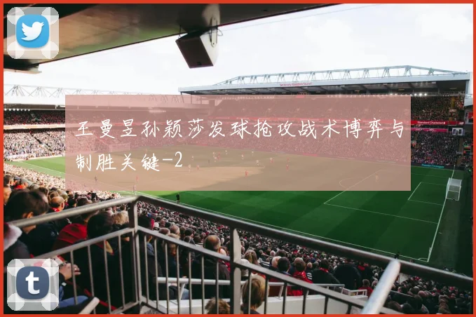 王曼昱孙颖莎发球抢攻战术博弈与制胜关键