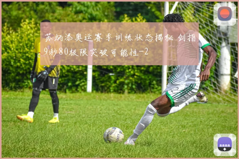 苏炳添奥运赛季训练状态揭秘 剑指9秒80极限突破可能性