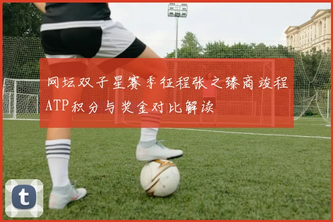 网坛双子星赛季征程张之臻商竣程ATP积分与奖金对比解读