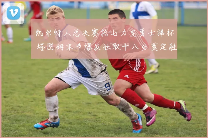 凯尔特人总决赛抢七力克勇士捧杯 塔图姆末节爆发独取十八分奠定胜局