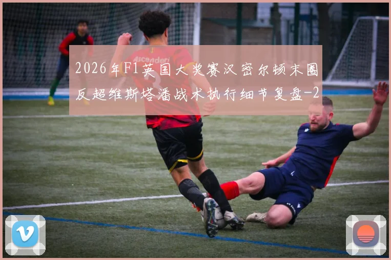 2026年F1英国大奖赛汉密尔顿末圈反超维斯塔潘战术执行细节复盘