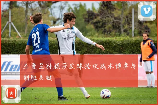 王曼昱孙颖莎发球抢攻战术博弈与制胜关键
