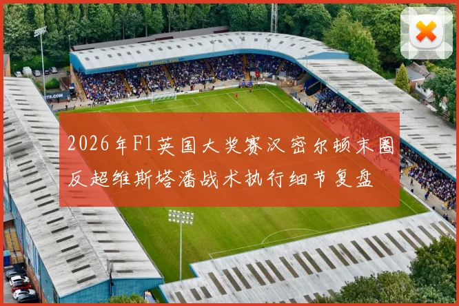2026年F1英国大奖赛汉密尔顿末圈反超维斯塔潘战术执行细节复盘