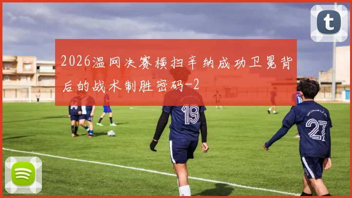 2026温网决赛横扫辛纳成功卫冕背后的战术制胜密码